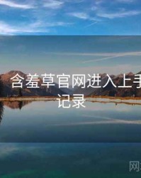 超详细！含羞草官网进入上手指南全记录