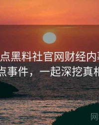 0062. 盘点黑料社官网财经内幕十大焦点事件，一起深挖真相