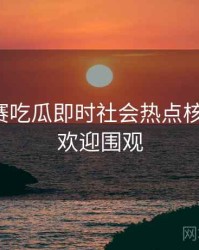 每日大赛吃瓜即时社会热点核心看点，欢迎围观