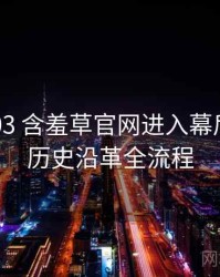 2021-03 含羞草官网进入幕后揭秘：历史沿革全流程