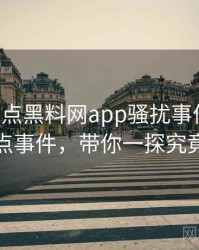 0714. 盘点黑料网app骚扰事件十大焦点事件，带你一探究竟