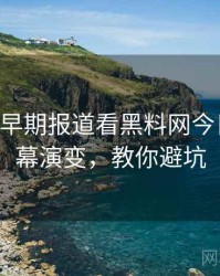 0219. 从早期报道看黑料网今日科技黑幕演变，教你避坑
