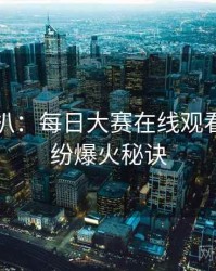 独家深扒：每日大赛在线观看合约纠纷爆火秘诀