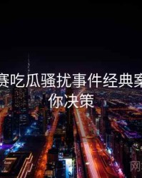 每日大赛吃瓜骚扰事件经典案例，助你决策