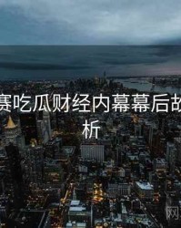 每日大赛吃瓜财经内幕幕后故事深解析
