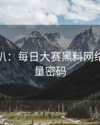 独家深扒：每日大赛黑料网络舆论流量密码