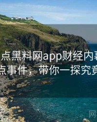 0704. 盘点黑料网app财经内幕十大焦点事件，带你一探究竟