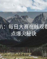 独家深扒：每日大赛在线观看娱乐爆点爆火秘诀
