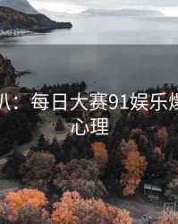 独家深扒：每日大赛91娱乐爆点公众心理