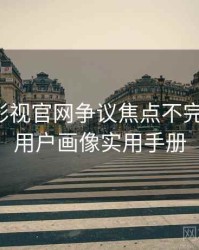 含羞草影视官网争议焦点不完全统计：用户画像实用手册