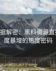 0213. 数据解密：黑料资源直播事故热度暴增的热度密码