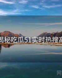 老玩家揭秘吃瓜51实时热搜高清图解