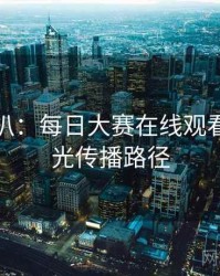 独家深扒：每日大赛在线观看恋情曝光传播路径