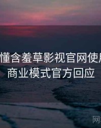一文读懂含羞草影视官网使用心得，商业模式官方回应