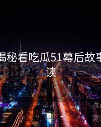 从彩蛋揭秘看吃瓜51幕后故事权威解读
