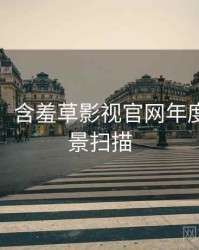 超详细！含羞草影视官网年度盘点全景扫描