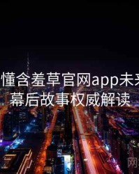 一文读懂含羞草官网app未来蓝图，幕后故事权威解读