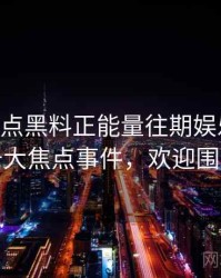 0821. 盘点黑料正能量往期娱乐圈丑闻十大焦点事件，欢迎围观