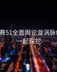 每日大赛51全面舆论漩涡脉络揭秘，一起深挖