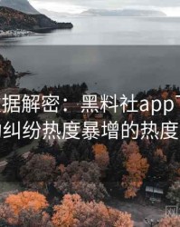 0709. 数据解密：黑料社app下载官网合约纠纷热度暴增的热度密码