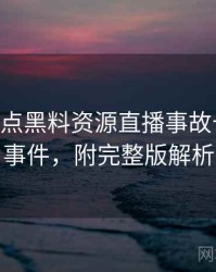 1055. 盘点黑料资源直播事故十大焦点事件，附完整版解析