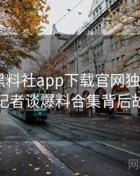 0027. 黑料社app下载官网独家专访：李记者谈爆料合集背后故事