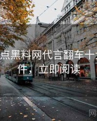 0627. 盘点黑料网代言翻车十大焦点事件，立即阅读