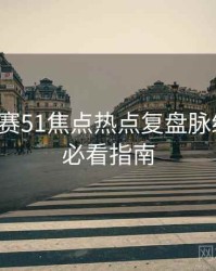 每日大赛51焦点热点复盘脉络揭秘，必看指南