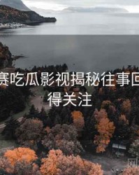 每日大赛吃瓜影视揭秘往事回顾，值得关注