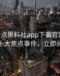 0250. 盘点黑料社app下载官网财经内幕十大焦点事件，立即阅读