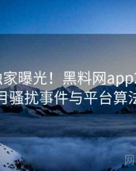 1439. 独家曝光！黑料网app2023年2月骚扰事件与平台算法