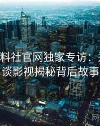 0845. 黑料社官网独家专访：郑调查员谈影视揭秘背后故事