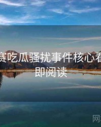 每日大赛吃瓜骚扰事件核心看点，立即阅读