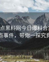 0973. 盘点黑料网今日爆料合集十大焦点事件，带你一探究竟