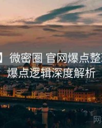 【爆点】微密圈 官网爆点整理背后的爆点逻辑深度解析