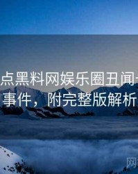 0875. 盘点黑料网娱乐圈丑闻十大焦点事件，附完整版解析