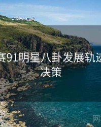 每日大赛91明星八卦发展轨迹，助你决策