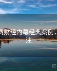 每日大赛财经内幕经典案例，值得关注