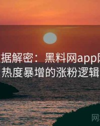 1339. 数据解密：黑料网app网络舆情热度暴增的涨粉逻辑