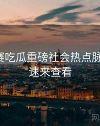 每日大赛吃瓜重磅社会热点脉络揭秘，速来查看