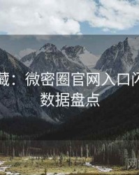 粉丝必藏：微密圈官网入口闪光瞬间数据盘点