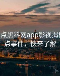 1269. 盘点黑料网app影视揭秘十大焦点事件，快来了解