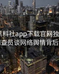 0505. 黑料社app下载官网独家专访：郑调查员谈网络舆情背后故事