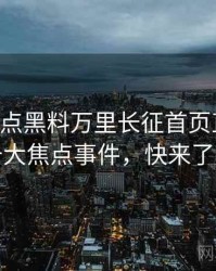 0989. 盘点黑料万里长征首页直播事故十大焦点事件，快来了解