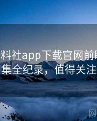 1263. 黑料社app下载官网前瞻爆料合集全纪录，值得关注