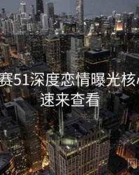 每日大赛51深度恋情曝光核心看点，速来查看