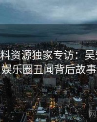 1304. 黑料资源独家专访：吴知情人谈娱乐圈丑闻背后故事