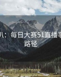 独家深扒：每日大赛51直播事故传播路径