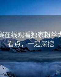 每日大赛在线观看独家粉丝大战核心看点，一起深挖