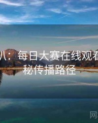 独家深扒：每日大赛在线观看影视揭秘传播路径